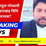 अधिवक्ता राहुल गोस्वामी: क्या लोकसभा चुनाव के बाद बनेंगे झारखंड विधि आयोग के अध्यक्ष?