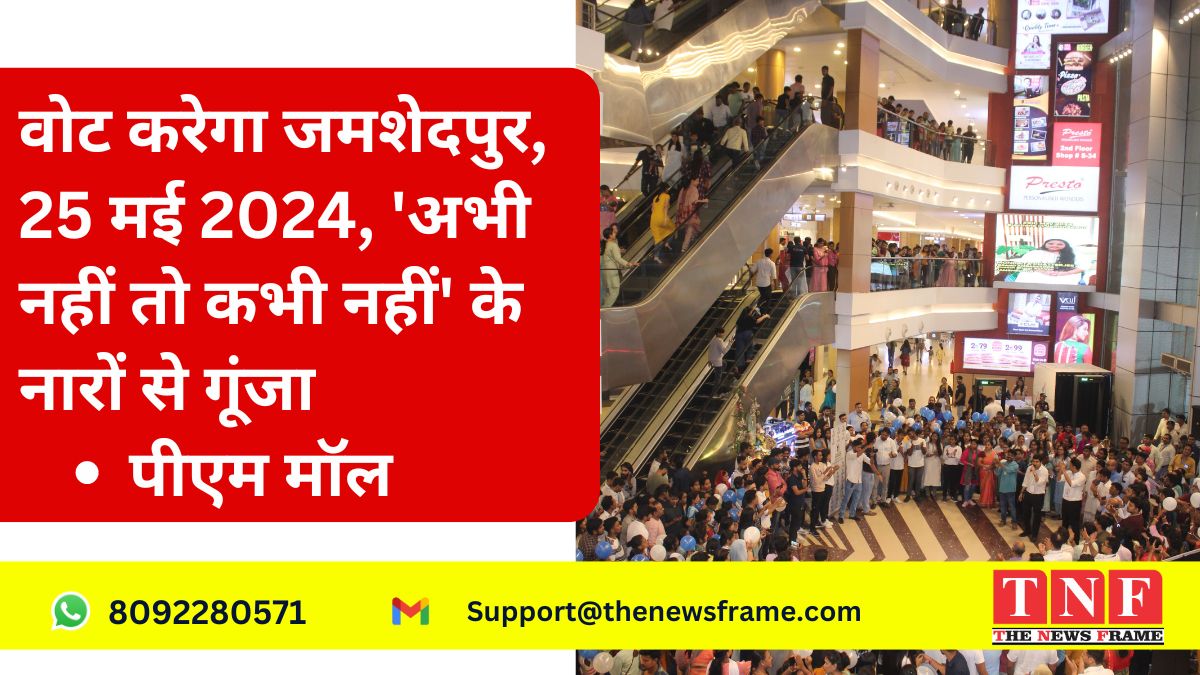 वोट करेगा जमशेदपुर, 25 मई 2024, 'अभी नहीं तो कभी नहीं' के नारों से गूंजा पीएम मॉल