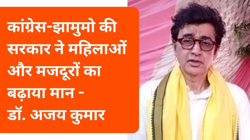 कांग्रेस-झामुमो की सरकार ने महिलाओं और मजदूरों का बढ़ाया मान: डॉ. अजय कुमार