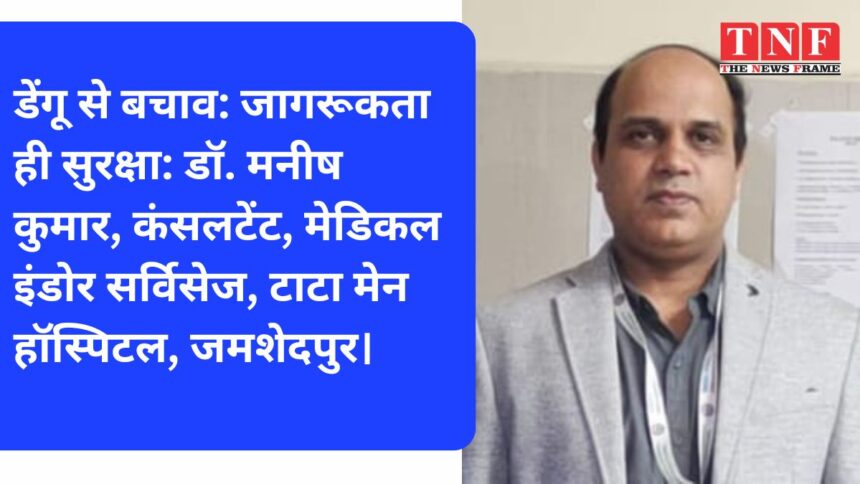 डेंगू से बचाव: जागरूकता ही सुरक्षा: डॉ. मनीष कुमार, कंसलटेंट, मेडिकल इंडोर सर्विसेज, टाटा मेन हॉस्पिटल, जमशेदपुर।