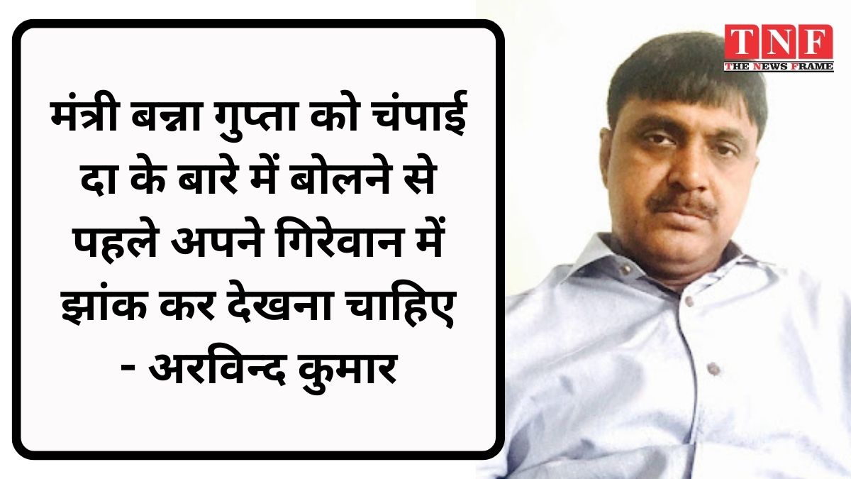 चंपई दा के बारे में बोलने से पहले मंत्री बन्ना गुप्ता को अपने अंतर्मन में झांकना चाहिए : अरविंद कुमार