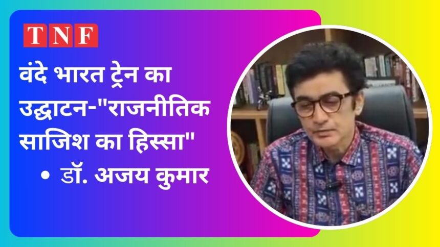 वंदे भारत ट्रेन के उद्घाटन पर डॉ. अजय कुमार का बड़ा बयान: "राजनीतिक प्रपंच का हिस्सा"