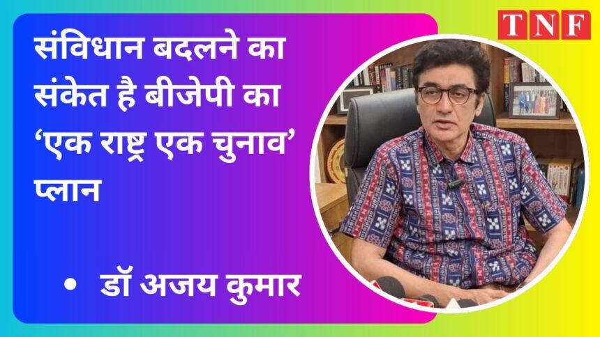 संविधान बदलने का संकेत है बीजेपी का ‘एक राष्ट्र एक चुनाव’ प्लान - डॉ अजय कुमार