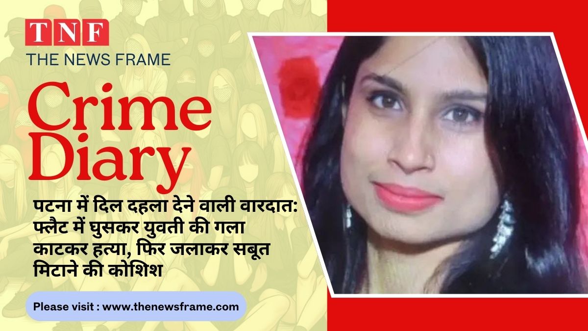 CRIME PATNA: पटना में दिल दहला देने वाली वारदात, फ्लैट में घुसकर युवती की गला काटकर हत्या, फिर जलाकर सबूत मिटाने की कोशिश 114 THE NEWS FRAME