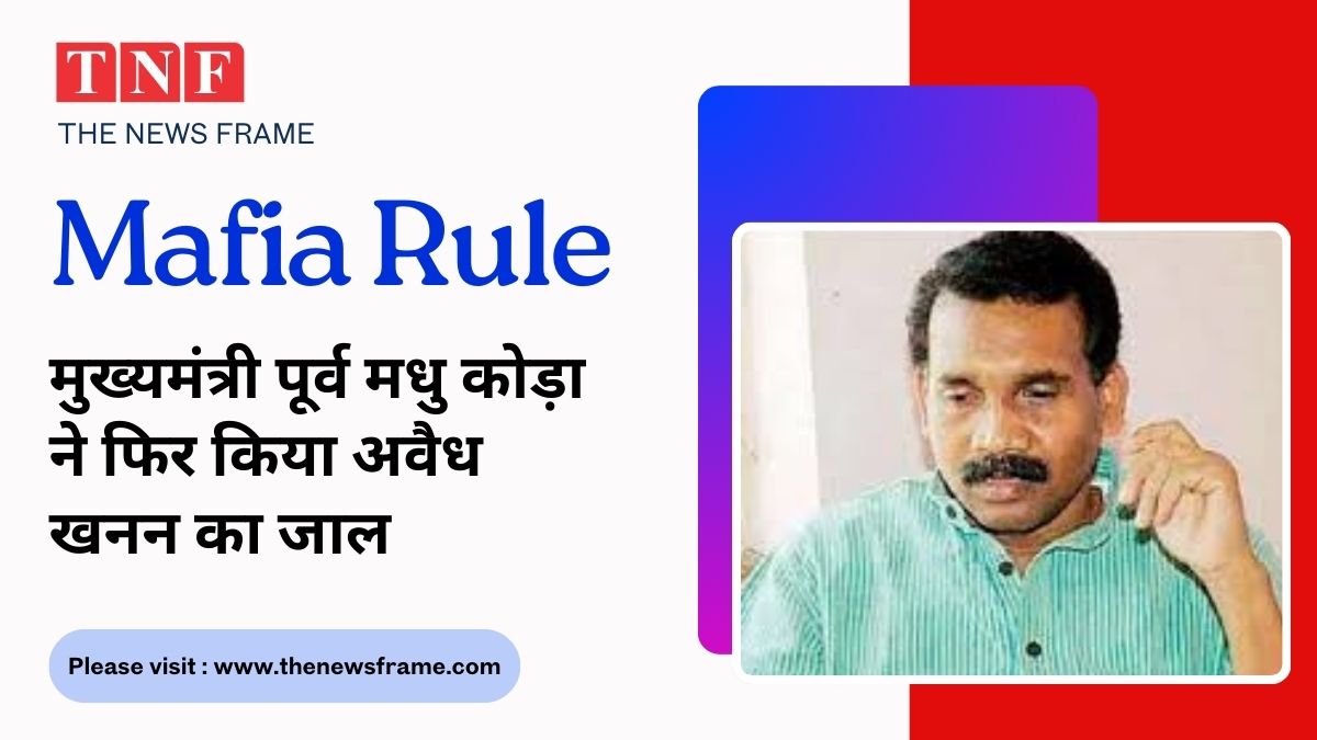 माफिया राज पर प्रहार: पूर्व मुख्यमंत्री मधु कोड़ा ने फिर उजागर किया अवैध खनन का जाल 116 THE NEWS FRAME