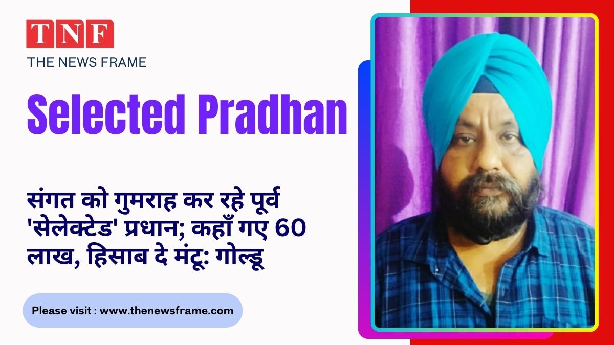 संगत को गुमराह कर रहे पूर्व 'सेलेक्टेड' प्रधान; कहाँ गए 60 लाख, हिसाब दे मंटू: गोल्डू 112 THE NEWS FRAME