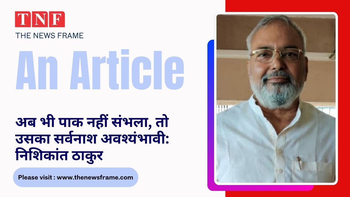 अब भी पाक नहीं संभला, तो उसका सर्वनाश अवश्यंभावी: निशिकांत ठाकुर 112 THE NEWS FRAME
