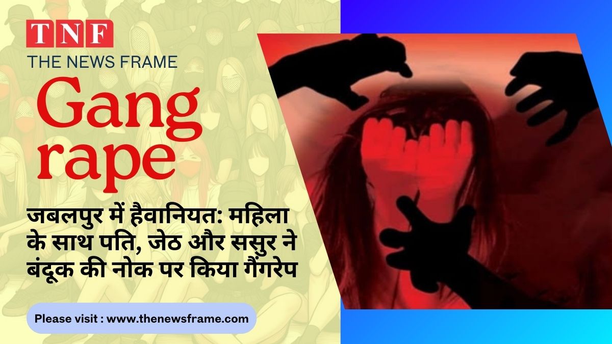 🔴 जबलपुर में हैवानियत: महिला के साथ पति, जेठ और ससुर ने बंदूक की नोक पर किया गैंगरेप, केस दर्ज 112 THE NEWS FRAME