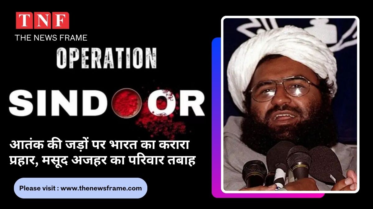 ऑपरेशन सिंदूर: आतंक की जड़ों पर भारत का करारा प्रहार, मसूद अजहर का परिवार तबाह 112 THE NEWS FRAME