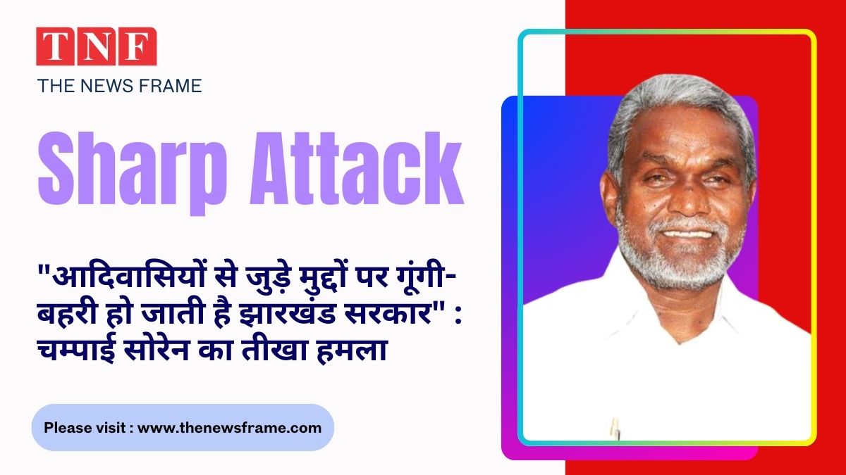 Sharp attack by चम्पाई सोरेन: "आदिवासियों से जुड़े मुद्दों पर गूंगी-बहरी हो जाती है झारखंड सरकार" 112 THE NEWS FRAME