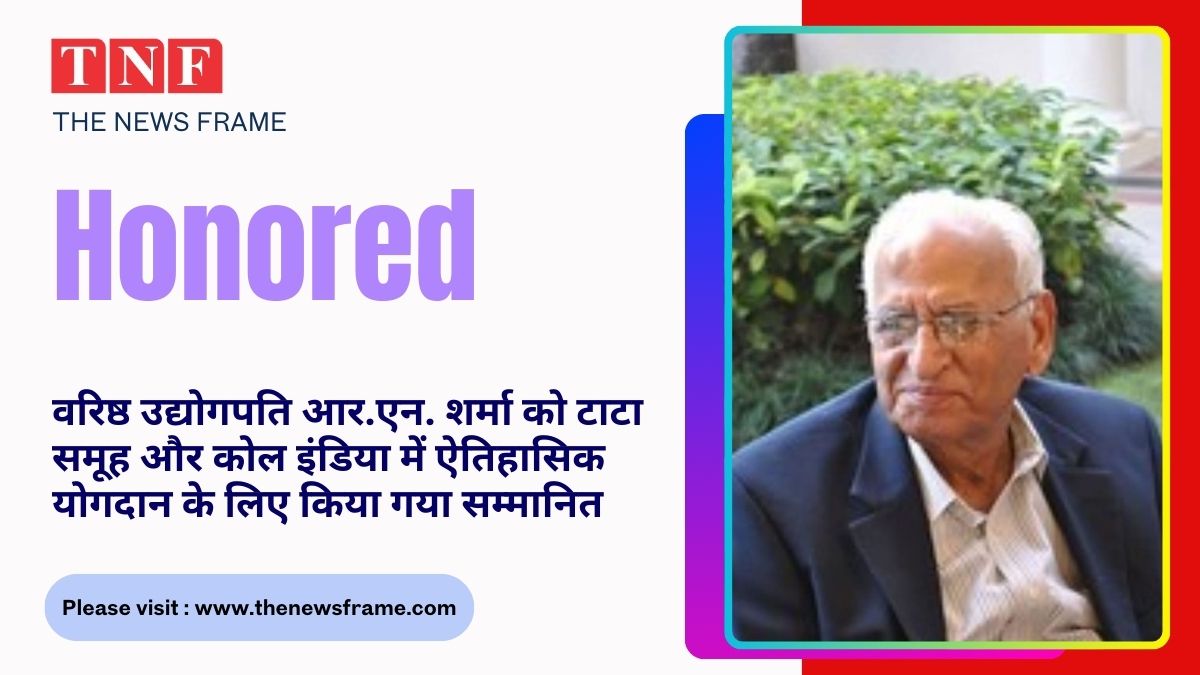 TATA STEEL: वरिष्ठ उद्योगपति आर.एन. शर्मा को टाटा समूह और कोल इंडिया में ऐतिहासिक योगदान के लिए किया गया सम्मानित 112 THE NEWS FRAME