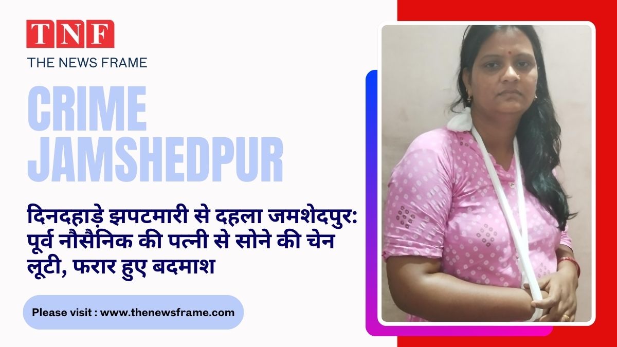CRIME JAMSHEDPUR: दिनदहाड़े झपटमारी से दहला जमशेदपुर, पूर्व नौसैनिक की पत्नी से सोने की चेन लूटी, फरार हुए बदमाश 112 THE NEWS FRAME