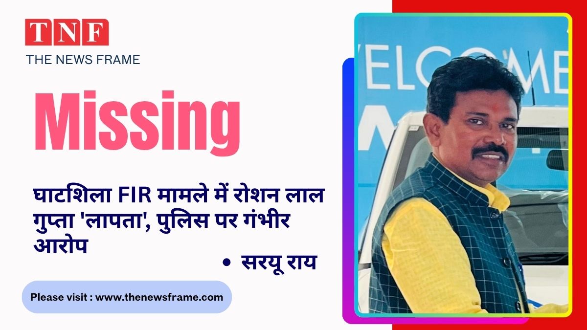 घाटशिला FIR मामले में रोशन लाल गुप्ता 'लापता', पुलिस पर गंभीर आरोप - सरयू राय 114 THE NEWS FRAME