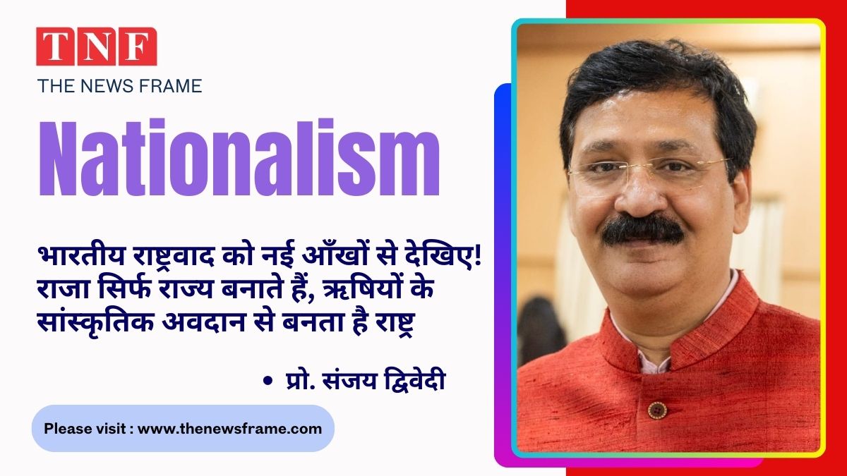 भारतीय राष्ट्रवाद को नई आँखों से देखिए! राजा सिर्फ राज्य बनाते हैं, ऋषियों के सांस्कृतिक अवदान से बनता है राष्ट्र- प्रो. संजय द्विवेदी 114 THE NEWS FRAME