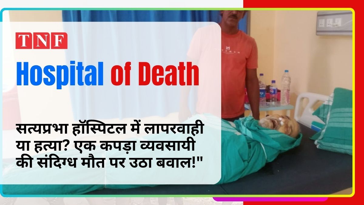 मौत का हॉस्पिटल: उद्घाटन के मात्र 15 दिन बाद ही, डॉक्टरों की लापरवाही से व्यवसायी की मौत। 113 THE NEWS FRAME