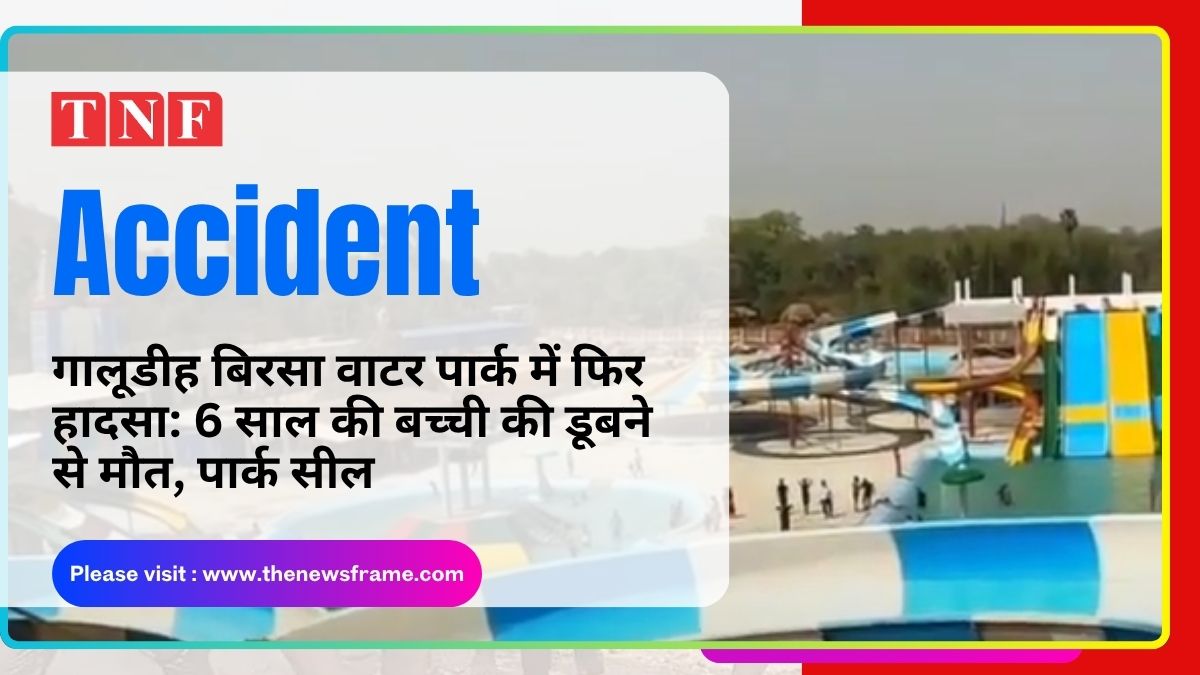 Galudih Birsa Water Park: में फिर हादसा, 6 साल की बच्ची की डूबने से मौत, पार्क सील 113 THE NEWS FRAME