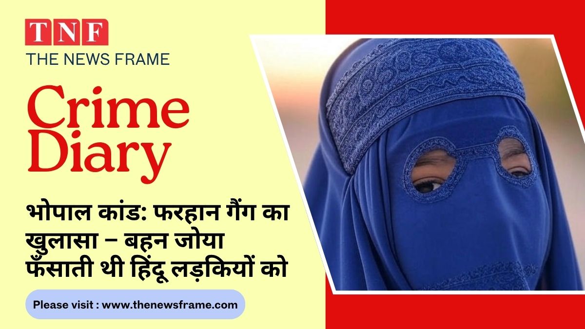 भोपाल कांड: फरहान गैंग का खुलासा – बहन जोया फँसाती थी हिंदू लड़कियों को, SIT जांच में चौंकाने वाली बातें सामने आईं 113 THE NEWS FRAME